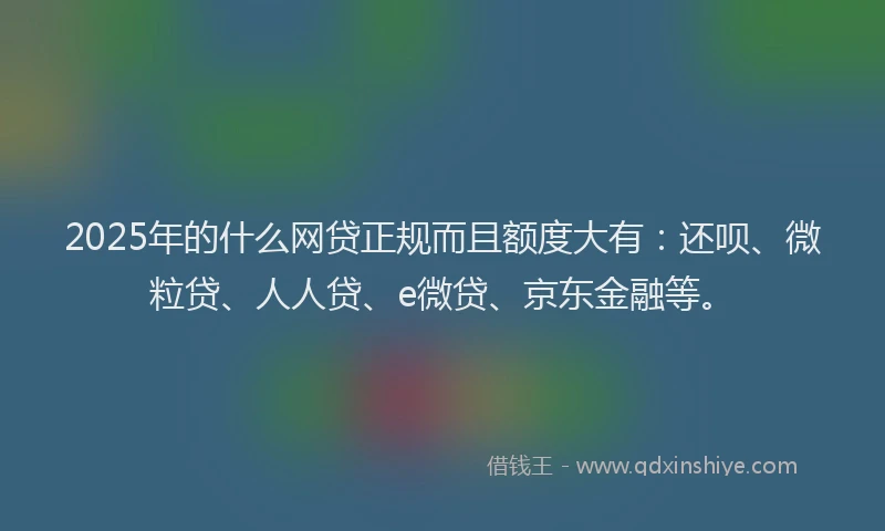2025年的什么网贷正规而且额度大有：还呗、微粒贷、人人贷、e微贷、京东金融等。