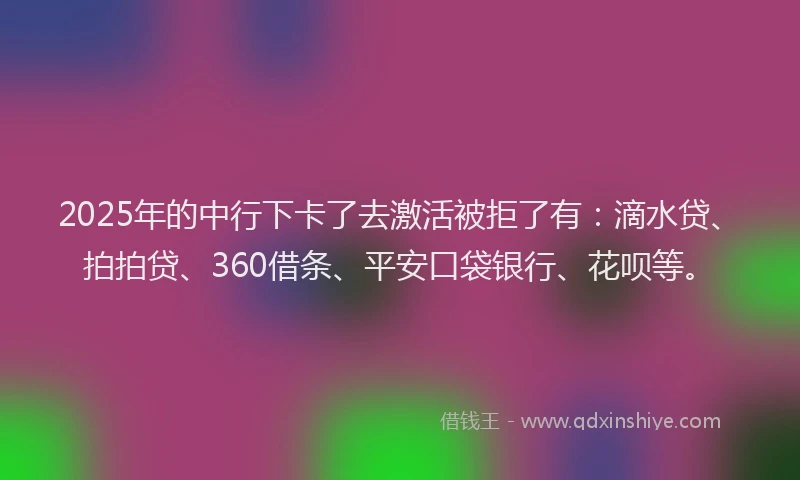 2025年的中行下卡了去激活被拒了有：滴水贷、拍拍贷、360借条、平安口袋银行、花呗等。