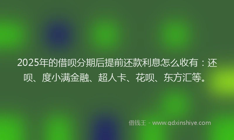 2025年的借呗分期后提前还款利息怎么收有：还呗、度小满金融、超人卡、花呗、东方汇等。