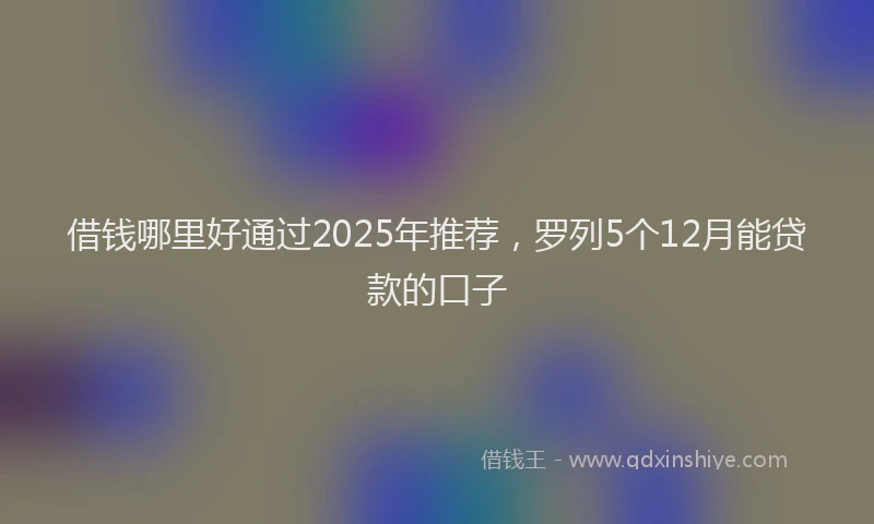 借钱哪里好通过2025年推荐，罗列5个12月能贷款的口子