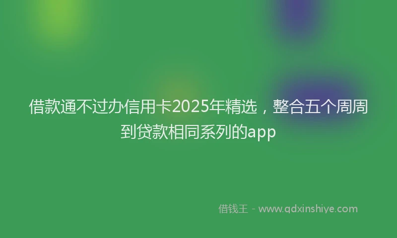 借款通不过办信用卡2025年精选，整合五个周周到贷款相同系列的app