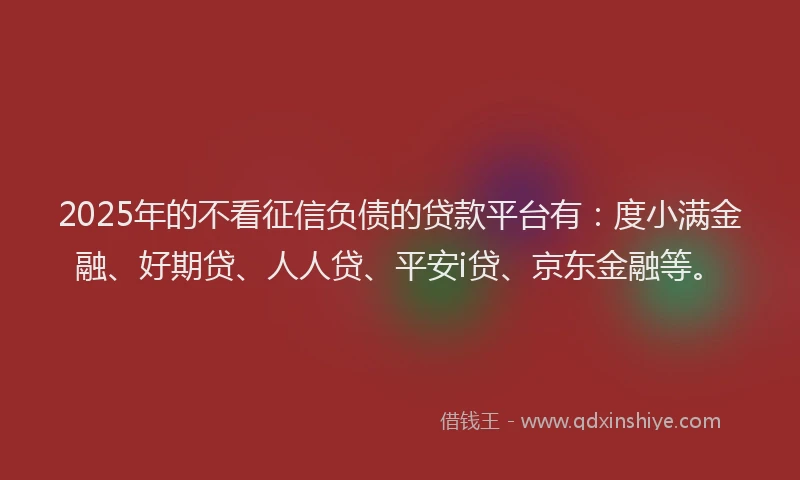 2025年的不看征信负债的贷款平台有：度小满金融、好期贷、人人贷、平安i贷、京东金融等。