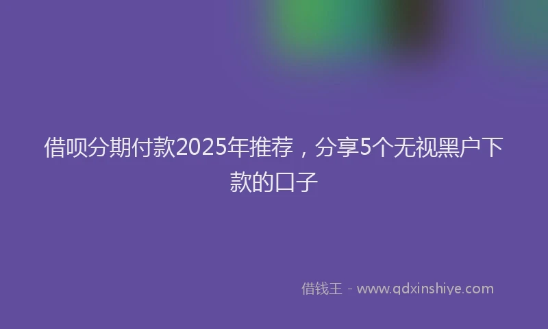借呗分期付款2025年推荐，分享5个无视黑户下款的口子
