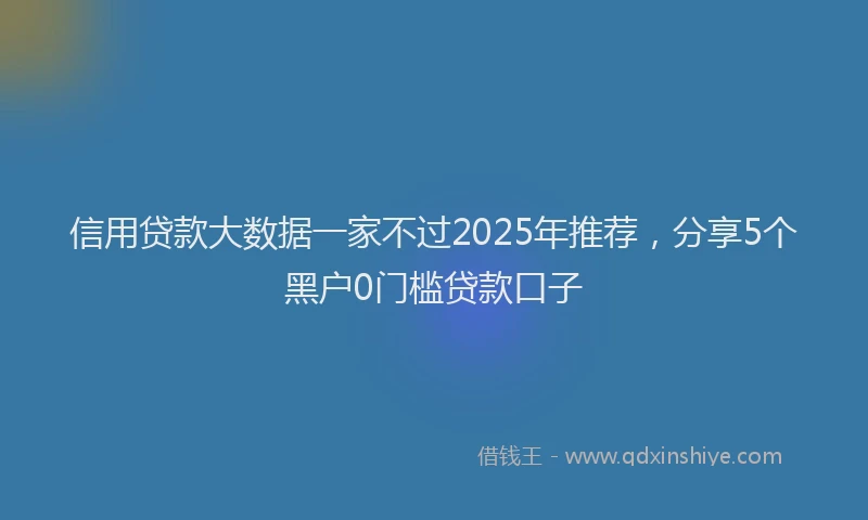 信用贷款大数据一家不过2025年推荐，分享5个黑户0门槛贷款口子