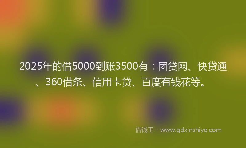 2025年的借5000到账3500有：团贷网、快贷通、360借条、信用卡贷、百度有钱花等。