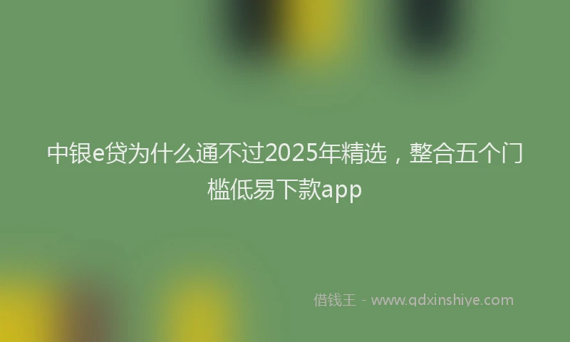 中银e贷为什么通不过2025年精选，整合五个门槛低易下款app
