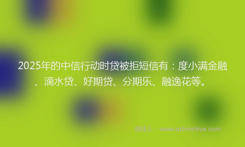 2025年的中信行动时贷被拒短信有：度小满金融、滴水贷、好期贷、分期乐、融逸花等。