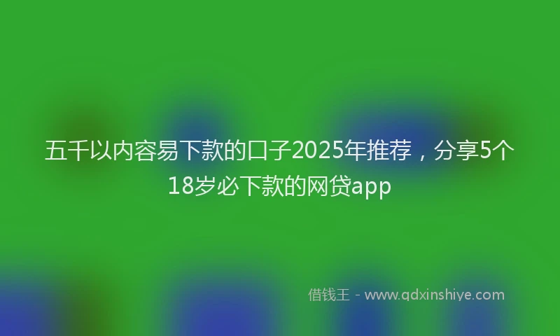五千以内容易下款的口子2025年推荐，分享5个18岁必下款的网贷app