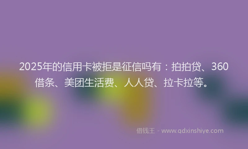 2025年的信用卡被拒是征信吗有：拍拍贷、360借条、美团生活费、人人贷、拉卡拉等。
