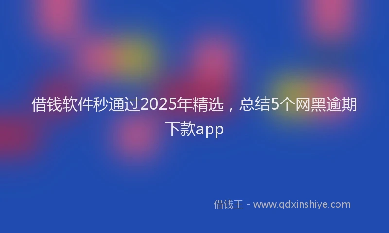 借钱软件秒通过2025年精选，总结5个网黑逾期下款app