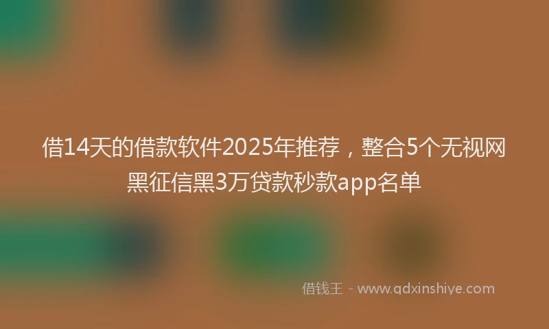 借14天的借款软件2025年推荐，整合5个无视网黑征信黑3万贷款秒款app名单
