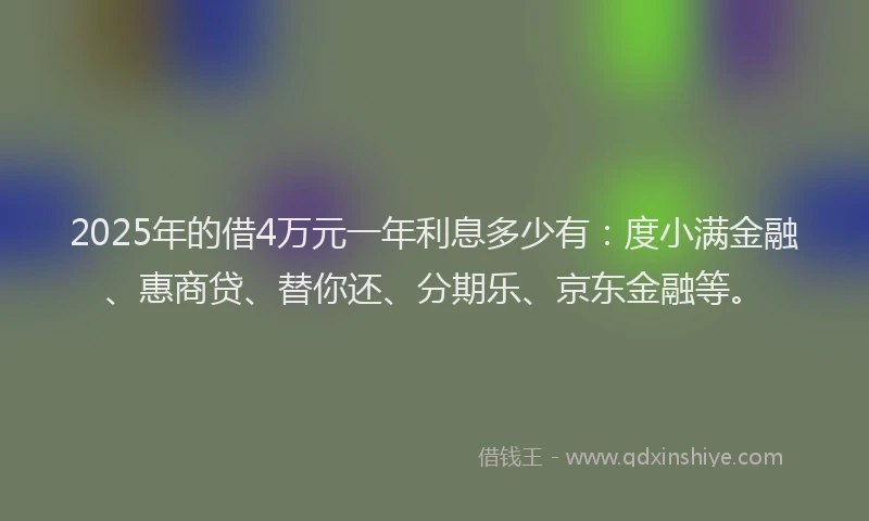 2025年的借4万元一年利息多少有：度小满金融、惠商贷、替你还、分期乐、京东金融等。