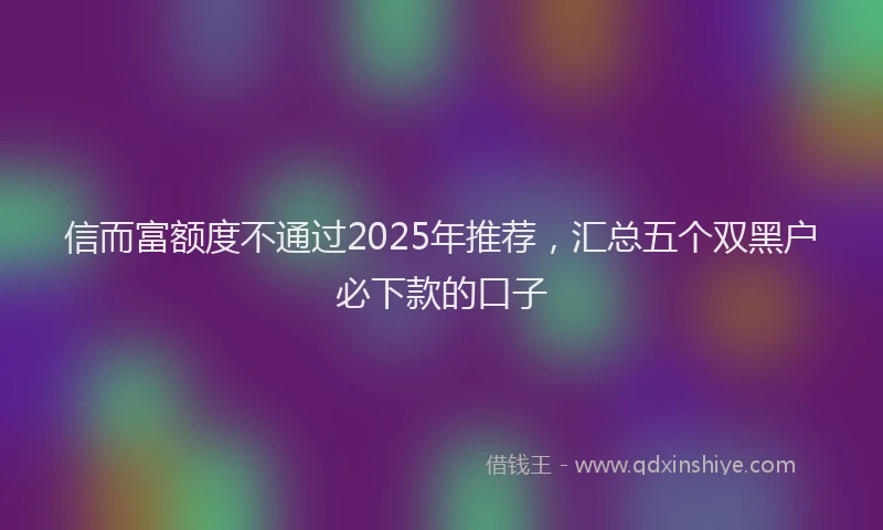信而富额度不通过2025年推荐，汇总五个双黑户必下款的口子