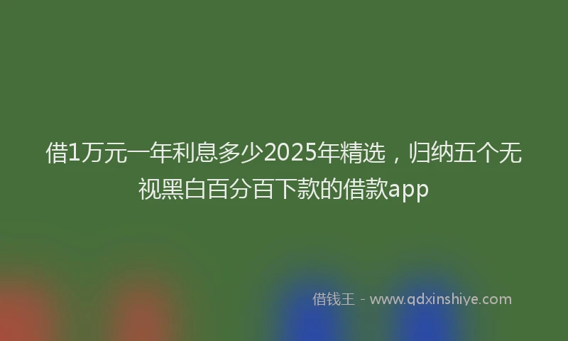 借1万元一年利息多少2025年精选，归纳五个无视黑白百分百下款的借款app