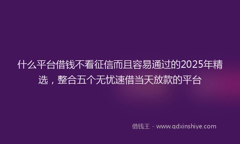 什么平台借钱不看征信而且容易通过的2025年精选，整合五个无忧速借当天放款的平台