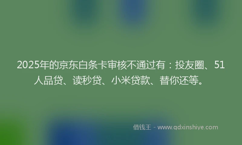 2025年的京东白条卡审核不通过有：投友圈、51人品贷、读秒贷、小米贷款、替你还等。