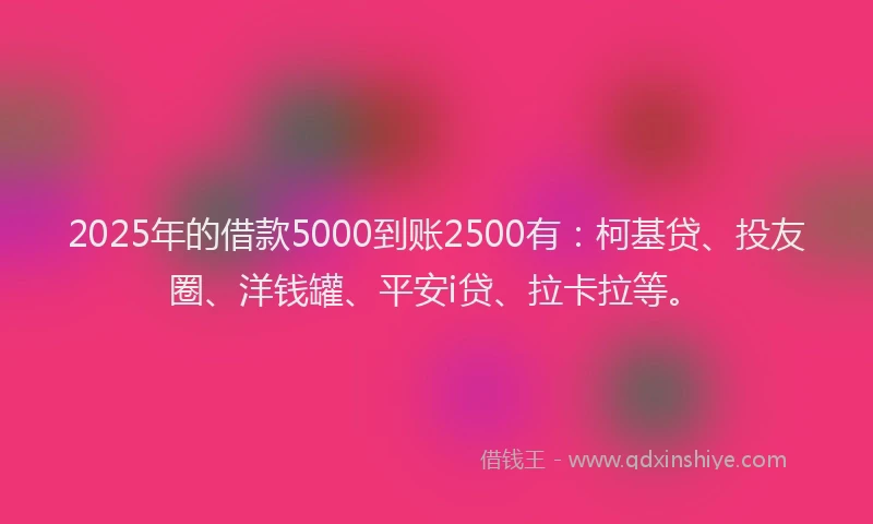2025年的借款5000到账2500有：柯基贷、投友圈、洋钱罐、平安i贷、拉卡拉等。
