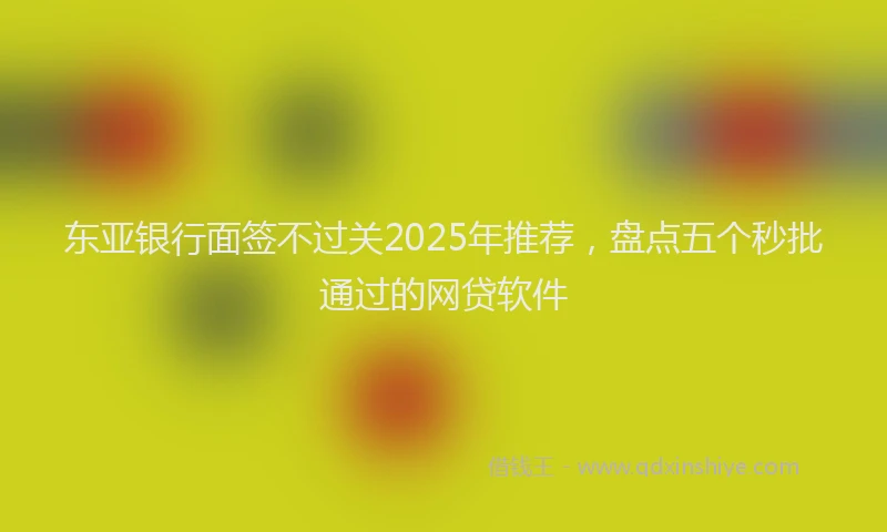 东亚银行面签不过关2025年推荐，盘点五个秒批通过的网贷软件