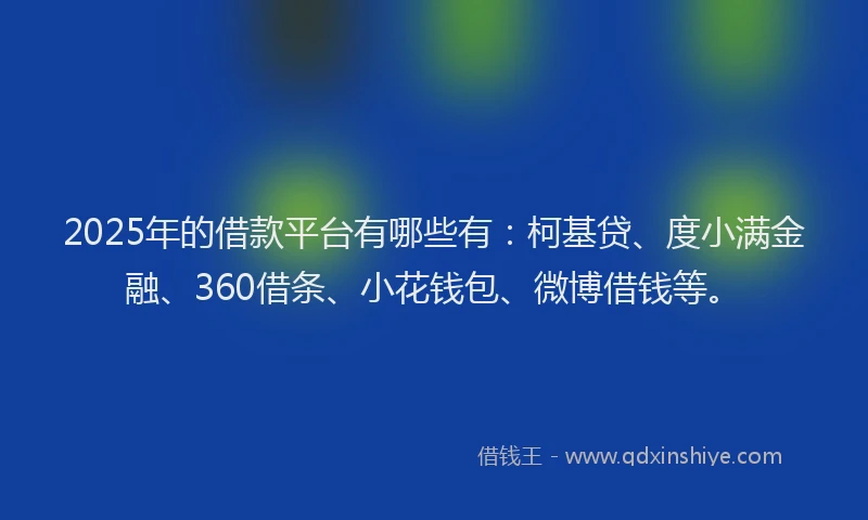 2025年的借款平台有哪些有：柯基贷、度小满金融、360借条、小花钱包、微博借钱等。