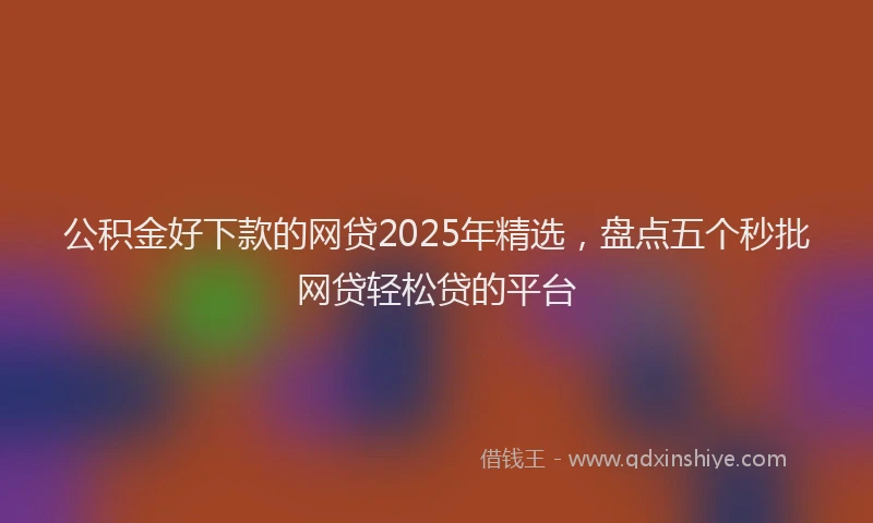 公积金好下款的网贷2025年精选，盘点五个秒批网贷轻松贷的平台