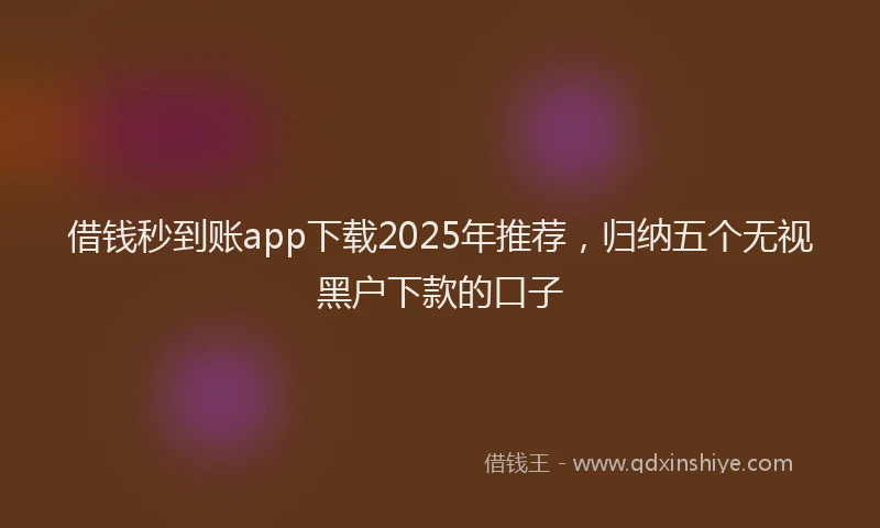 借钱秒到账app下载2025年推荐，归纳五个无视黑户下款的口子