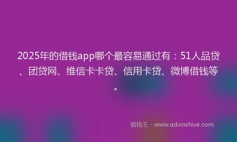 2025年的借钱app哪个最容易通过有：51人品贷、团贷网、维信卡卡贷、信用卡贷、微博借钱等。