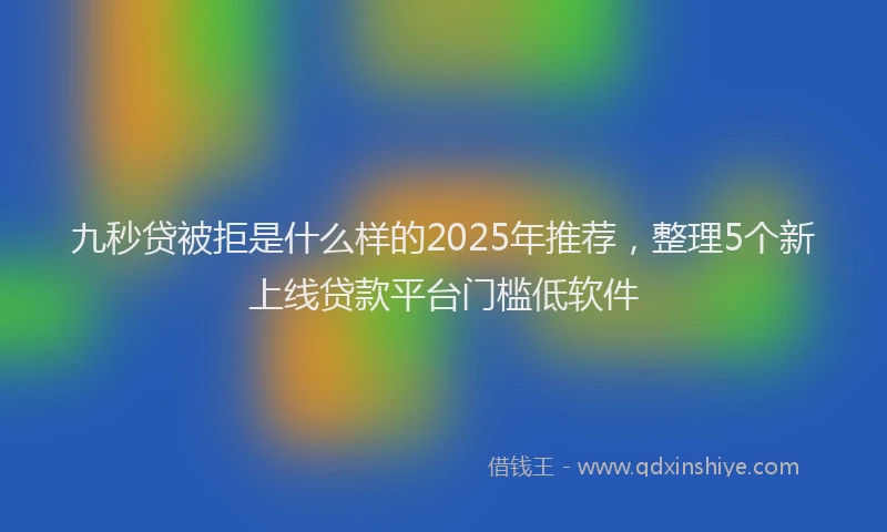 九秒贷被拒是什么样的2025年推荐，整理5个新上线贷款平台门槛低软件
