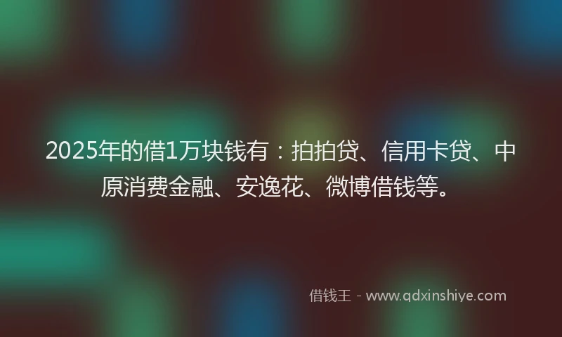 2025年的借1万块钱有：拍拍贷、信用卡贷、中原消费金融、安逸花、微博借钱等。