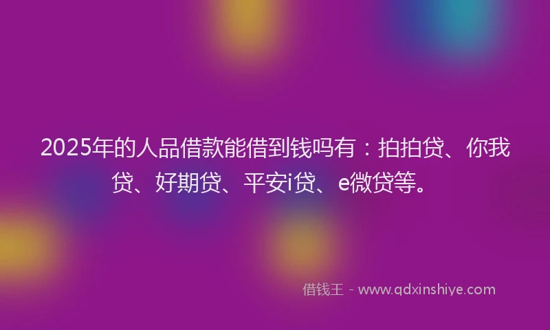 2025年的人品借款能借到钱吗有：拍拍贷、你我贷、好期贷、平安i贷、e微贷等。