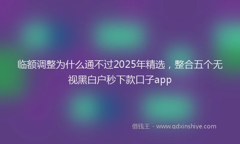 临额调整为什么通不过2025年精选，整合五个无视黑白户秒下款口子app
