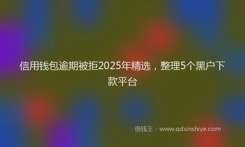 信用钱包逾期被拒2025年精选，整理5个黑户下款平台