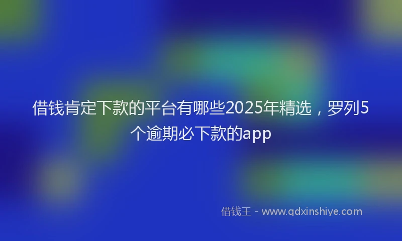 借钱肯定下款的平台有哪些2025年精选，罗列5个逾期必下款的app