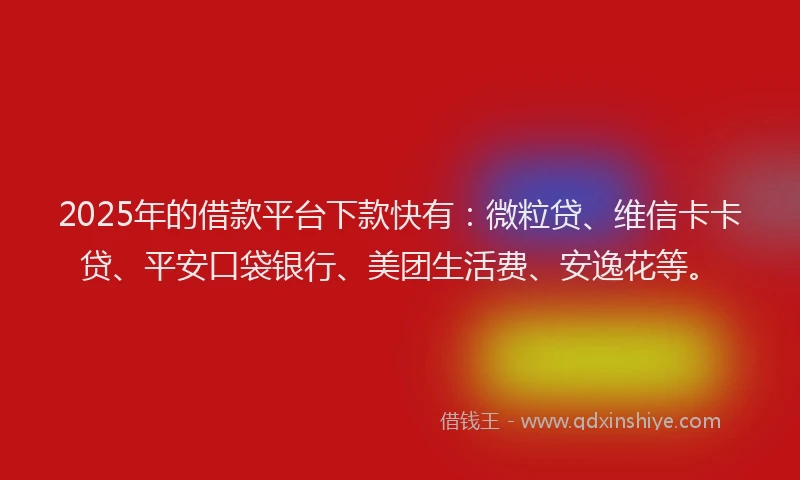 2025年的借款平台下款快有：微粒贷、维信卡卡贷、平安口袋银行、美团生活费、安逸花等。