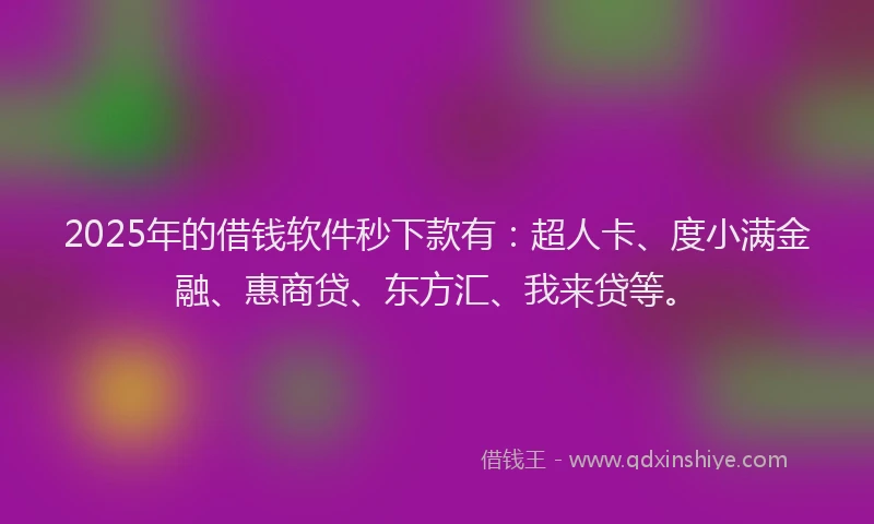 2025年的借钱软件秒下款有：超人卡、度小满金融、惠商贷、东方汇、我来贷等。