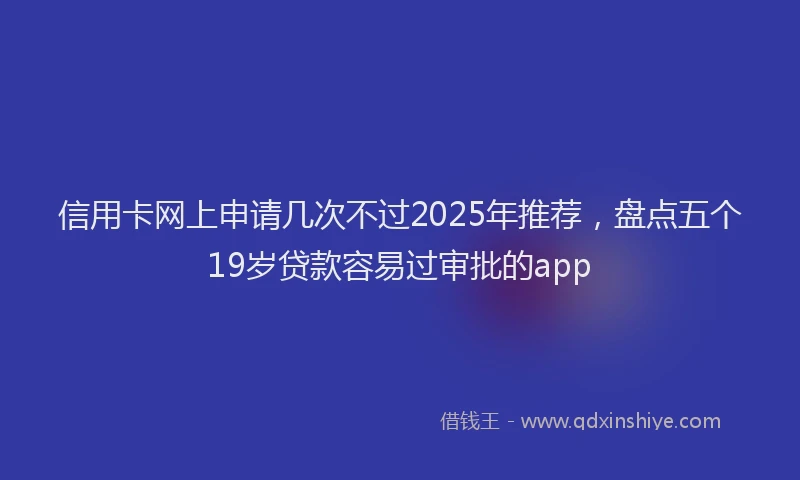 信用卡网上申请几次不过2025年推荐，盘点五个19岁贷款容易过审批的app