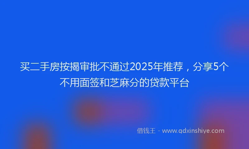 买二手房按揭审批不通过2025年推荐，分享5个不用面签和芝麻分的贷款平台