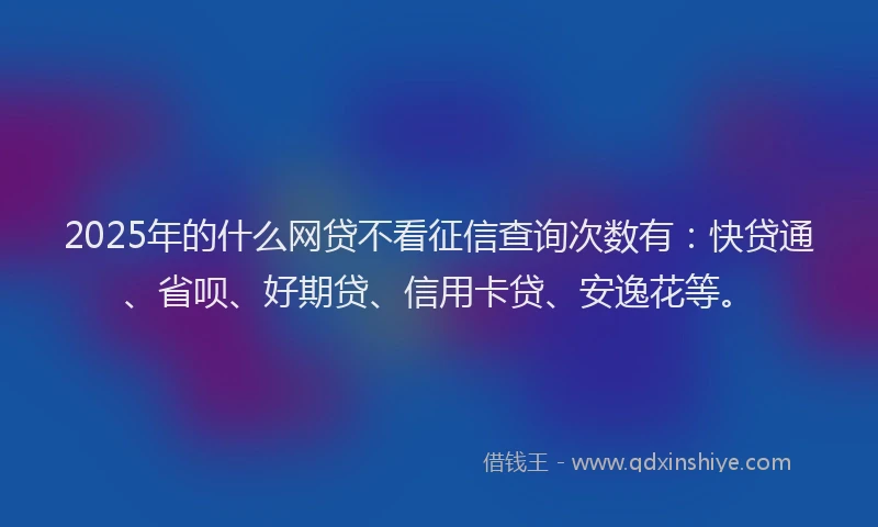 2025年的什么网贷不看征信查询次数有：快贷通、省呗、好期贷、信用卡贷、安逸花等。