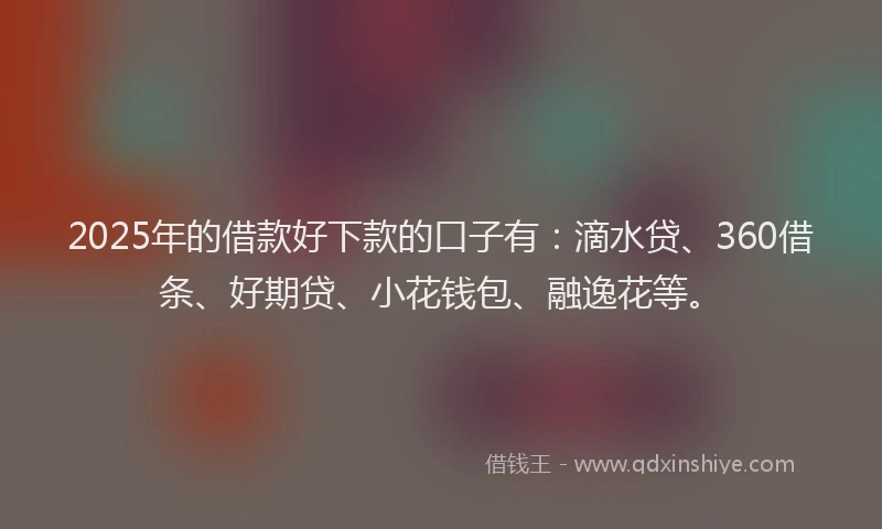 2025年的借款好下款的口子有：滴水贷、360借条、好期贷、小花钱包、融逸花等。