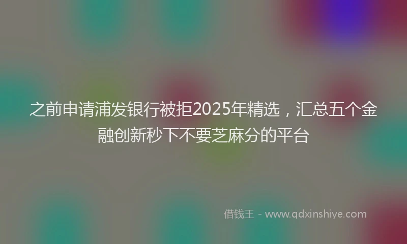 之前申请浦发银行被拒2025年精选，汇总五个金融创新秒下不要芝麻分的平台