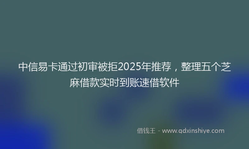 中信易卡通过初审被拒2025年推荐，整理五个芝麻借款实时到账速借软件