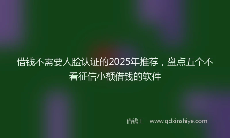 借钱不需要人脸认证的2025年推荐，盘点五个不看征信小额借钱的软件