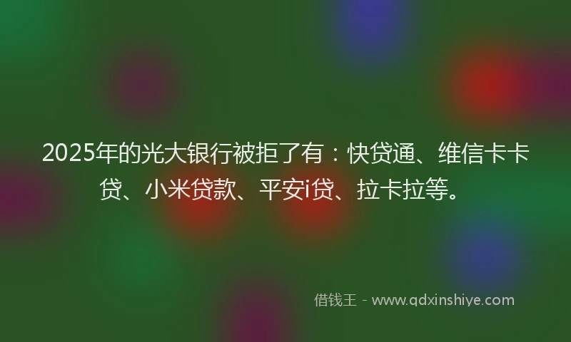 2025年的光大银行被拒了有：快贷通、维信卡卡贷、小米贷款、平安i贷、拉卡拉等。