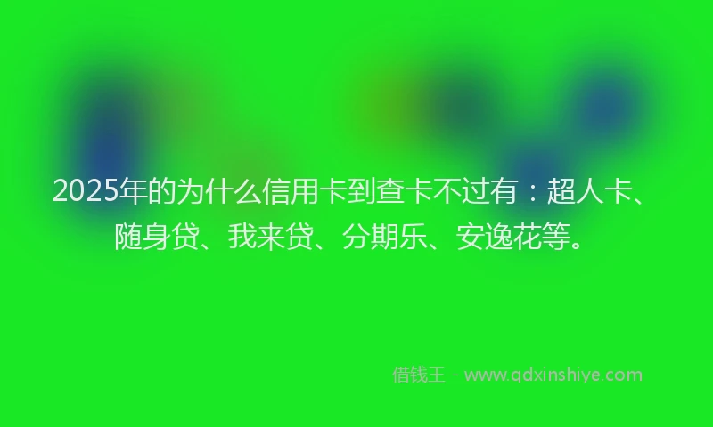 2025年的为什么信用卡到查卡不过有：超人卡、随身贷、我来贷、分期乐、安逸花等。