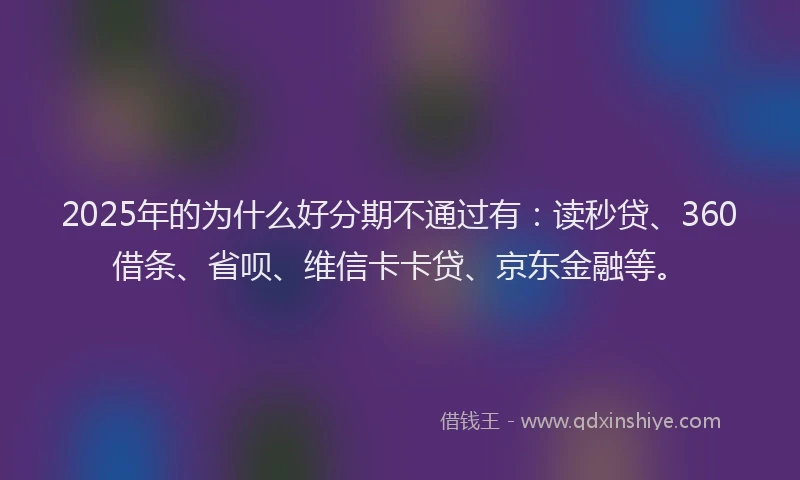 2025年的为什么好分期不通过有：读秒贷、360借条、省呗、维信卡卡贷、京东金融等。