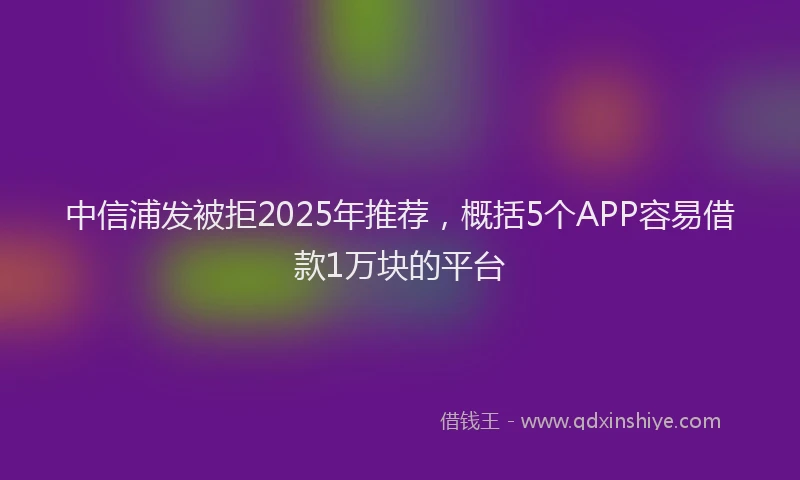 中信浦发被拒2025年推荐，概括5个APP容易借款1万块的平台