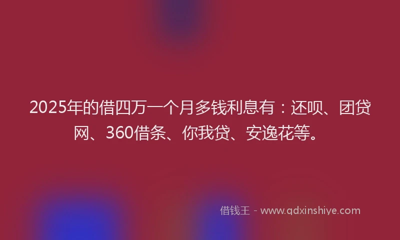 2025年的借四万一个月多钱利息有：还呗、团贷网、360借条、你我贷、安逸花等。