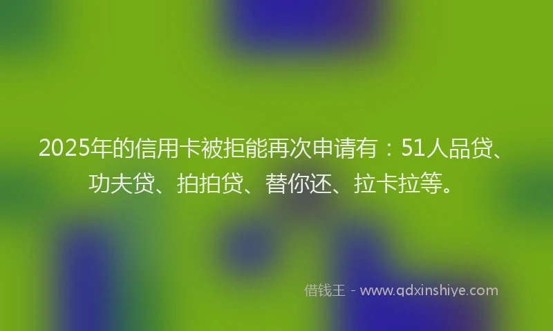 2025年的信用卡被拒能再次申请有：51人品贷、功夫贷、拍拍贷、替你还、拉卡拉等。