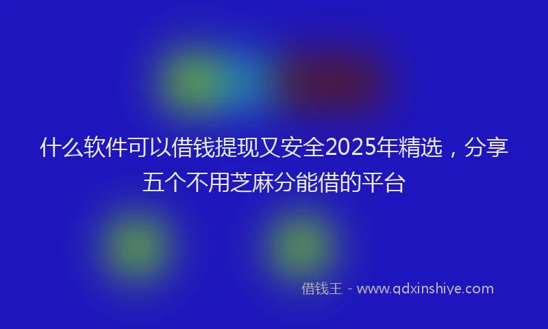 什么软件可以借钱提现又安全2025年精选，分享五个不用芝麻分能借的平台