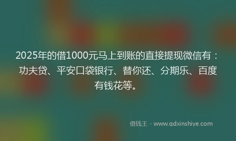 2025年的借1000元马上到账的直接提现微信有：功夫贷、平安口袋银行、替你还、分期乐、百度有钱花等。