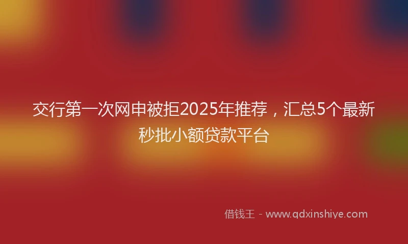 交行第一次网申被拒2025年推荐，汇总5个最新秒批小额贷款平台